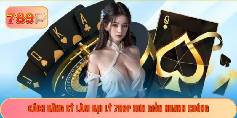 Cách đăng ký làm đại lý 789P đơn giản nhanh chóng